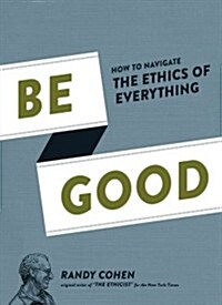 Be Good: How to Navigate the Ethics of Everything (Hardcover)