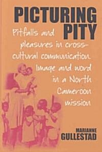 Picturing Pity : Pitfalls and Pleasures in Cross-Cultural Communication.Image and Word in a North Cameroon Mission (Hardcover)