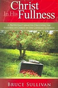 Christ in His Fullness: A Protestant Minister Discovers the Fullness of Christ in the Catholic Church (Paperback)