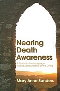 Nearing Death Awareness : A Guide to the Language, Visions, and Dreams of the Dying (Paperback)