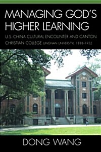 Managing Gods Higher Learning: U.S.-China Cultural Encounter and Canton Christian College (Lingnan University), 1888-1952 (Paperback)