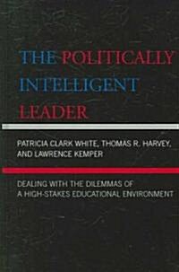The Politically Intelligent Leader: Dealing with the Dilemmas of a High-Stakes Educational Environment (Hardcover)