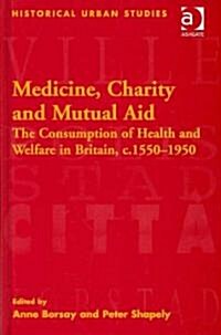 Medicine, Charity and Mutual Aid : The Consumption of Health and Welfare in Britain, c.1550–1950 (Hardcover)