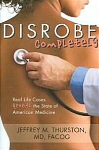 Disrobe, Completely: Real Life Cases Reveal the State of American Medicine (Hardcover)