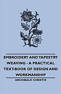 Embroidery and Tapestry Weaving - A Practical Text-Book of Design and Workmanship (Paperback)
