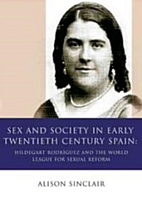 Sex and Society in Early Twentieth Century Spain : Hildegart Rodriguez and the World League for Sexual Reform (Hardcover)