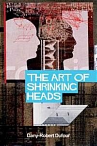 The Art of Shrinking Heads : The New Servitude of the Liberated in the Era of Total Capitalism (Hardcover)