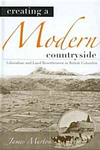 Creating a Modern Countryside: Liberalism and Land Resettlement in British Columbia (Hardcover)