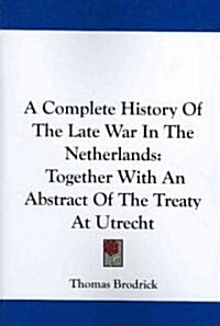 A Complete History of the Late War in the Netherlands: Together with an Abstract of the Treaty at Utrecht (Paperback)