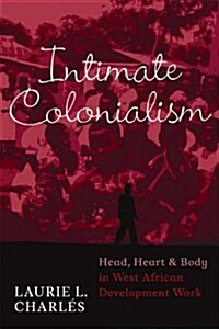 Intimate Colonialism: Head, Heart, and Body in West African Development Work (Hardcover)