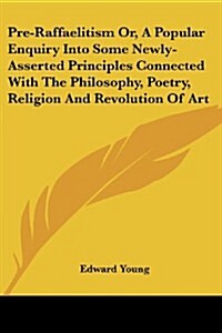 Pre-Raffaelitism Or, a Popular Enquiry Into Some Newly-Asserted Principles Connected with the Philosophy, Poetry, Religion and Revolution of Art (Paperback)