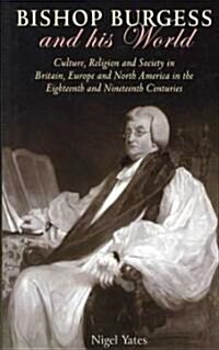 Bishop Burgess and His World : Culture, Religion and Society in Britain, Europe and North America in the Eighteenth and Nineteenth Centuries (Hardcover)