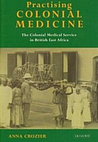 Practising Colonial Medicine : The Colonial Medical Service in British East Africa (Hardcover)