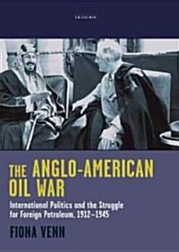 The Anglo-American Oil War : International Politics and the Struggle for Foreign Petroleum, 1912-1945 (Hardcover)