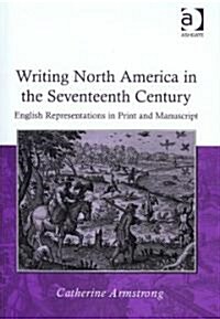 Writing North America in the Seventeenth Century : English Representations in Print and Manuscript (Hardcover)