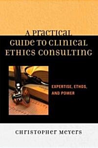 A Practical Guide to Clinical Ethics Consulting: Expertise, Ethos, and Power (Paperback)