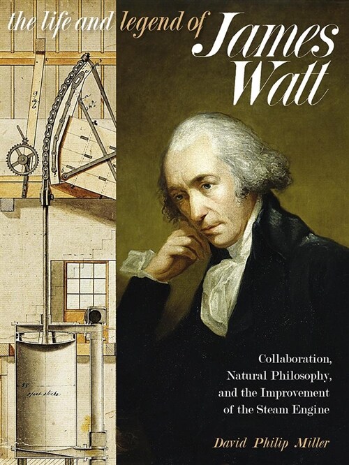 The Life and Legend of James Watt: Collaboration, Natural Philosophy, and the Improvement of the Steam Engine (Hardcover)