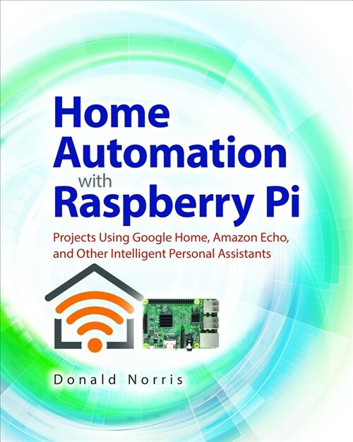 Home Automation with Raspberry Pi: Projects Using Google Home, Amazon Echo, and Other Intelligent Personal Assistants (Paperback)