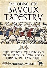 Decoding the Bayeux Tapestry : The Secrets of Historys Most Famous Embriodery Hiden in Plain Sight (Hardcover)