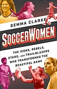 Soccerwomen: The Icons, Rebels, Stars, and Trailblazers Who Transformed the Beautiful Game (Paperback)