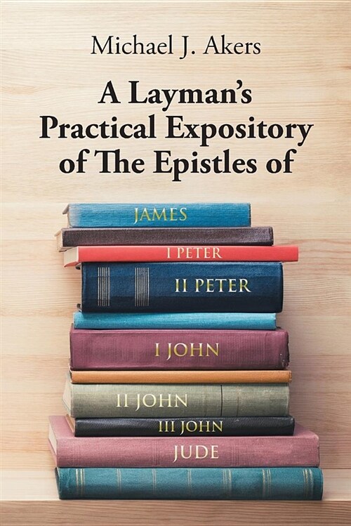 A Laymans Practical Expository of the Epistles of James, I Peter, II Peter, I John, II John, III John, and Jude (Paperback)