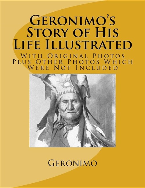 Geronimos Story of His Life Illustrated: With Original Photos Plus Other Photos Which Were Not Included (Paperback)