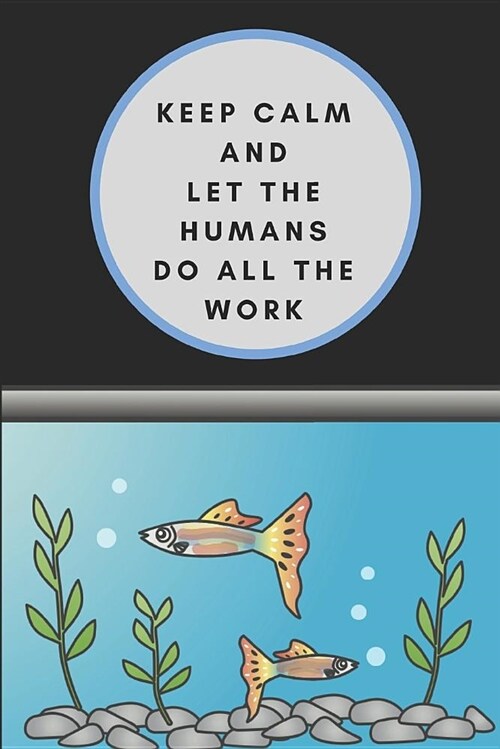 Keep Calm and Let the Humans Do All the Work: Funny Fish Quote Note Book Journal, Customised Notepad for Fish Pet Owners (Paperback)