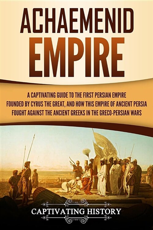 Achaemenid Empire: A Captivating Guide to the First Persian Empire Founded by Cyrus the Great, and How This Empire of Ancient Persia Foug (Paperback)
