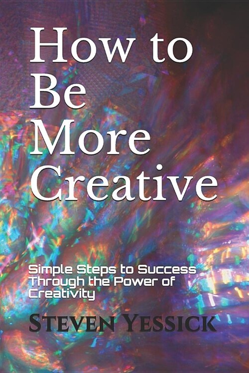 How to Be More Creative: Simple Steps to Success Through the Power of Creativity (Paperback)