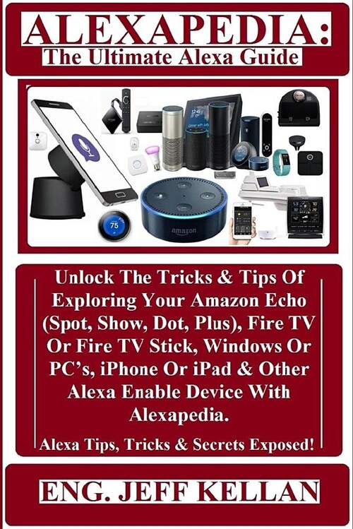 Alexapedia: The Ultimate Alexa Guide: Unlock the Tricks & Tips of Exploring Your Amazon Echo (Spot, Show, Dot, Plus), Fire TV or F (Paperback)
