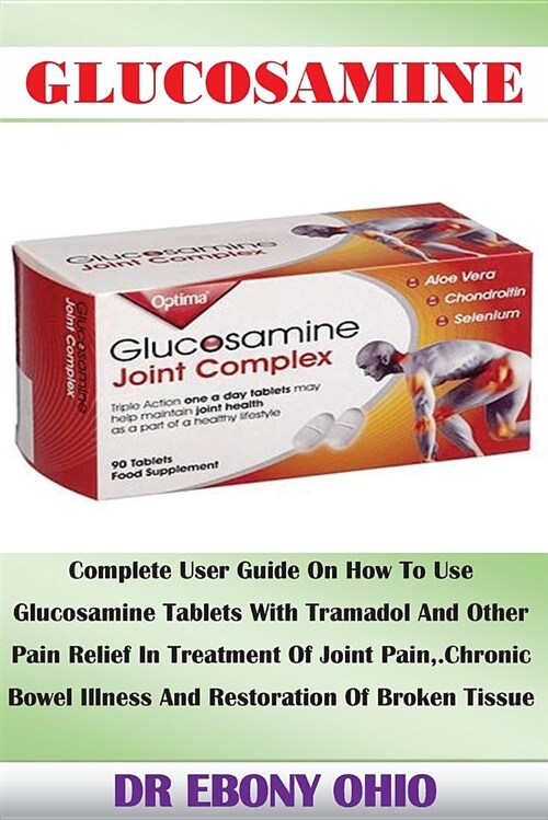 Glucosamine: Complete User Guide on How to Use Glucosamine Tablets with Tramadol and Other Pain Relief in Treatment of Joint Pain, (Paperback)