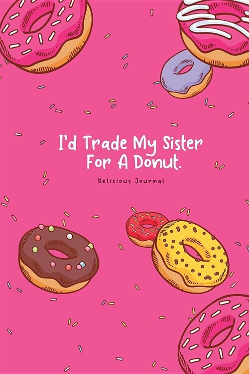 Id Trade My Sister for a Donut. Delicious Journal: Funny Donuts Blank Lines Journal for Women Girl Chef with Cute Sprinkles Pattern Humor Gift (Paperback)
