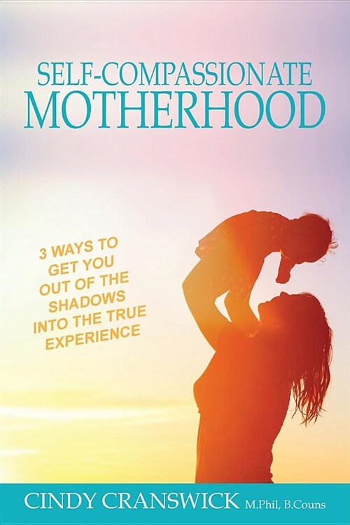 Self-Compassionate Motherhood: 3 Ways to Get You Out of the Shadows Into the True Experience (Paperback)