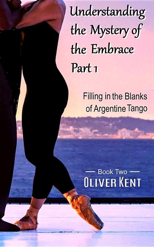 Understanding the Mystery of the Embrace Part 1: Filling in the Blanks of Argentine Tango Book 2 (Paperback)