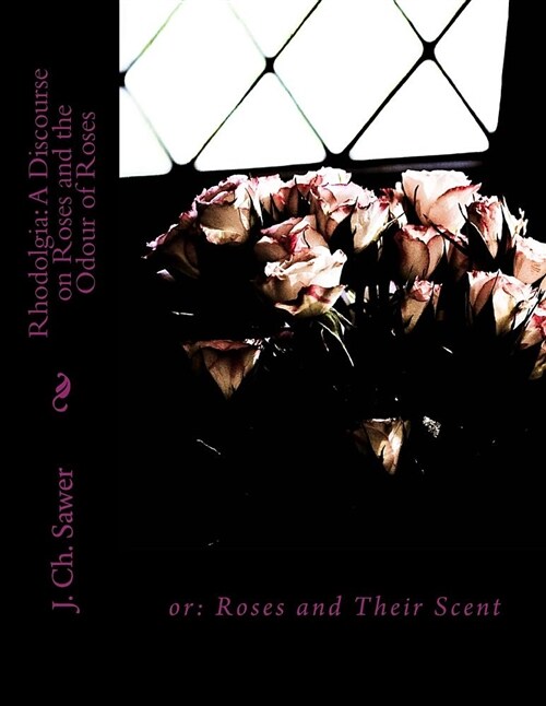 Rhodolgia: A Discourse on Roses and the Odour of Roses: Or: Roses and Their Scent (Paperback)