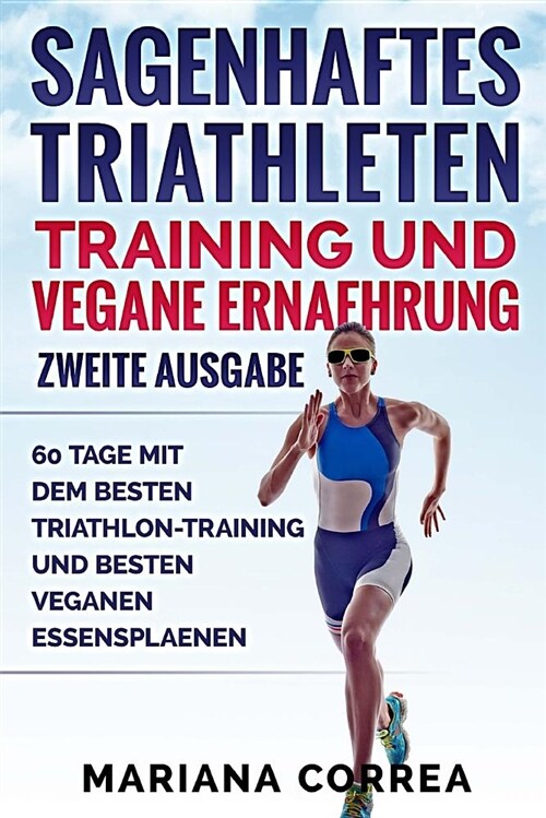Sagenhaftes Triathleten Training Und Vegane Ernaehrung Zweite Ausgabe: 60 Tage Mit Dem Besten Triathlon-Training Und Besten Veganen Essensplaenen (Paperback)