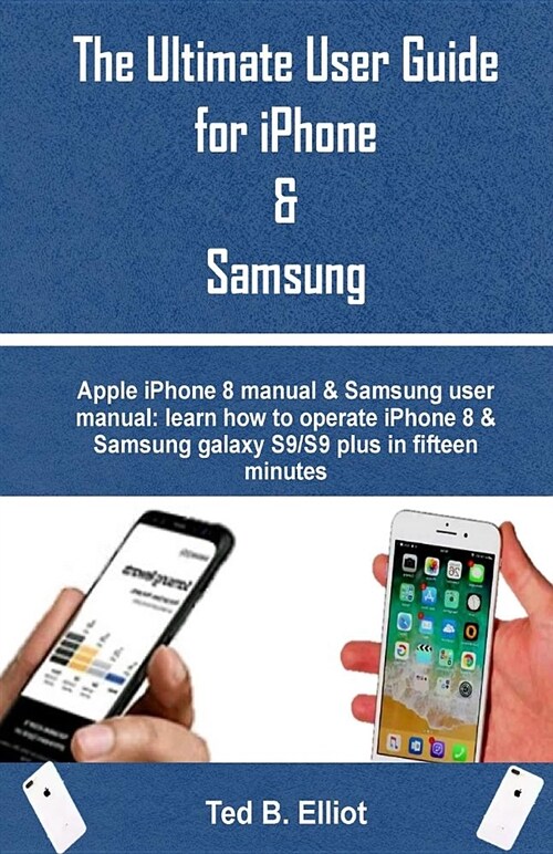 The Ultimate User Guide for iPhone & Samsung: Apple iPhone 8 Manual & Samsung User Manual: Learn How to Operate iPhone 8 & Samsung Galaxy S9/S9 Plus i (Paperback)