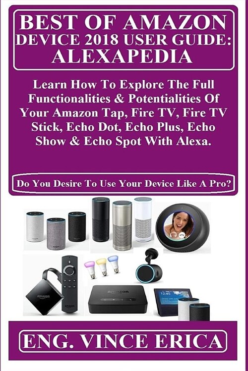 Best of Amazon Device 2018 User Guide: Alexapedia: Learn How to Explore the Full Functionalities & Potentialities of Your Amazon Tap, Fire Tv, Fire TV (Paperback)