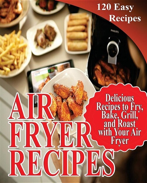 Air Fryer Recipes: 120 Delicious Recipes to Fry, Bake, Grill, and Roast with Your Air Fryer (Paperback)