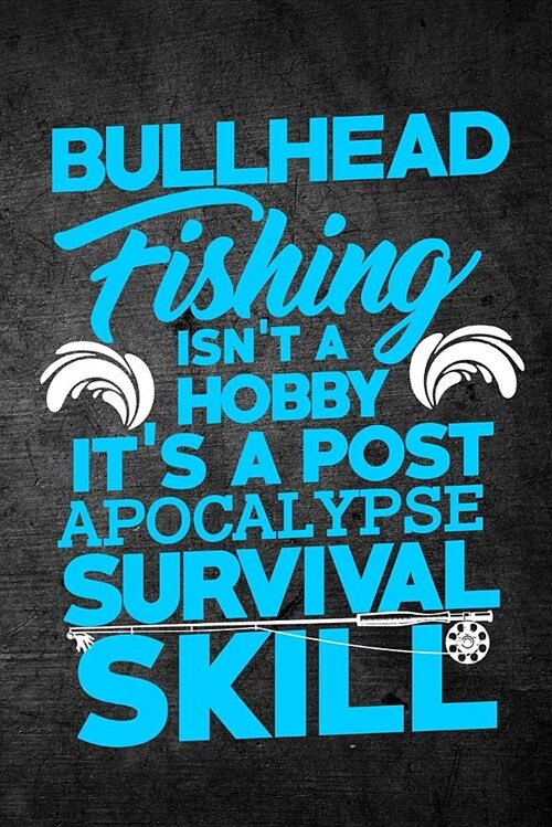 Bullhead Fishing Isnt a Hobby Its a Post Apocalypse Survival Skill: Funny Fish Journal for Men: Blank Lined Notebook for Fisherman to Write Notes & (Paperback)