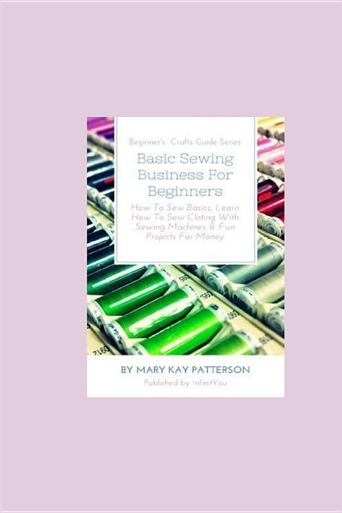 Basic Sewing Business for Beginners: How to Sew Basics, Learn How to Sew Clothing with Sewing Machines & Fun Projects for Money - Beginners Crafts Gu (Paperback)