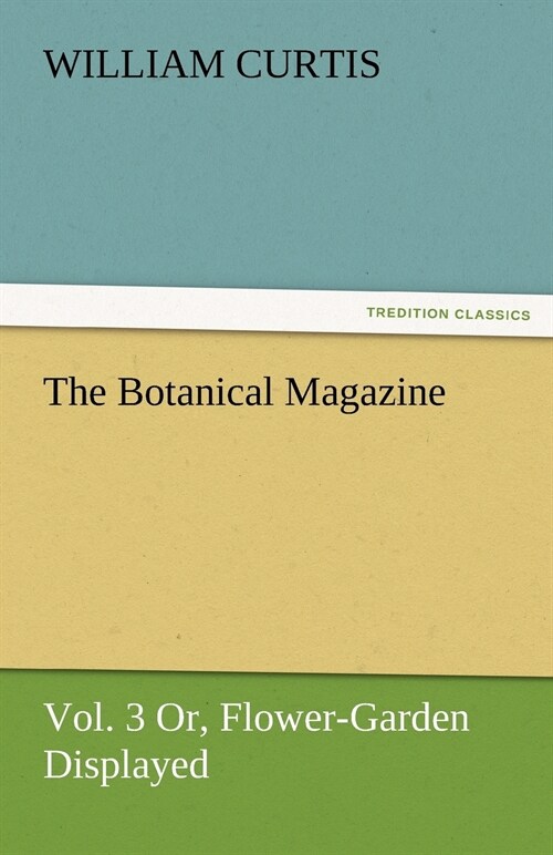 The Botanical Magazine, Vol. 3 Or, Flower-Garden Displayed (Paperback)