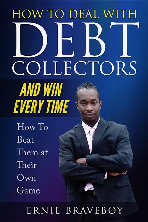 How to Deal with Debt Collectors and Win Every Time How to Beat Them at Their Own Game: Your Number One Guide to Beating Debt Collectors (Paperback)