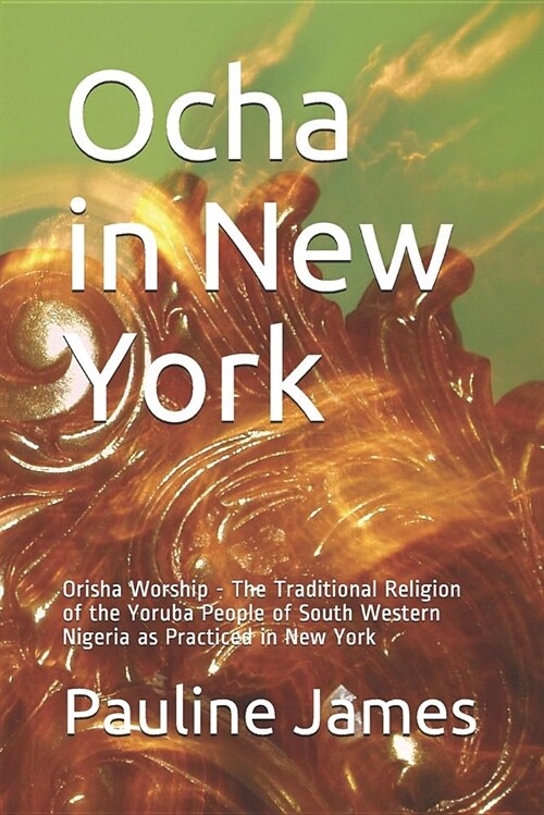 Ocha in New York: Orisha Worship - The Traditional Religion of the Yoruba People of South Western Nigeria as Practiced in New York (Paperback)