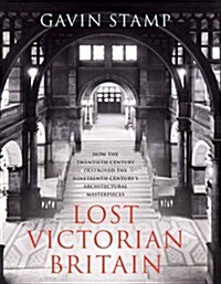 Lost Victorian Britain : How the Twentieth Century Destroyed the Nineteenth Centurys Architectural Masterpieces (Paperback, PB Reissue)