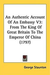 An Authentic Account of an Embassy V3: From the King of Great Britain to the Emperor of China (1797) (Paperback)
