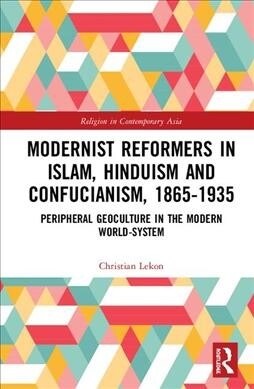 Modernist Reformers in Islam, Hinduism and Confucianism, 1865-1935 : Peripheral Geoculture in the Modern World-System (Hardcover)