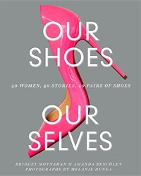 Our shoes, our selves : 40 women, 40 stories, 40 pairs of shoes