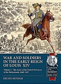 Wars and Soldiers in the Early Reign of Louis  XIV : Volume 1 - the Army of the United Provinces of the Netherlands, 1660-1687 (Paperback)