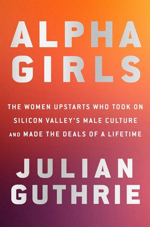Alpha Girls: The Women Upstarts Who Took on Silicon Valleys Male Culture and Made the Deals of a Lifetime (Hardcover)
